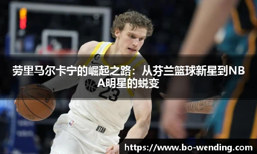 劳里马尔卡宁的崛起之路：从芬兰篮球新星到NBA明星的蜕变
