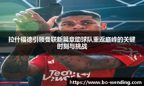 拉什福德引领曼联新篇章助球队重返巅峰的关键时刻与挑战