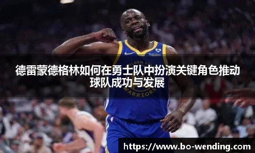 德雷蒙德格林如何在勇士队中扮演关键角色推动球队成功与发展